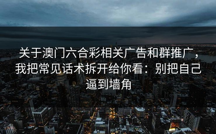 关于澳门六合彩相关广告和群推广,我把常见话术拆开给你看:别把自己逼到墙角 关于澳门六合彩相关广告和群推广,我把常见话术拆开给你看:别把自己逼到墙角