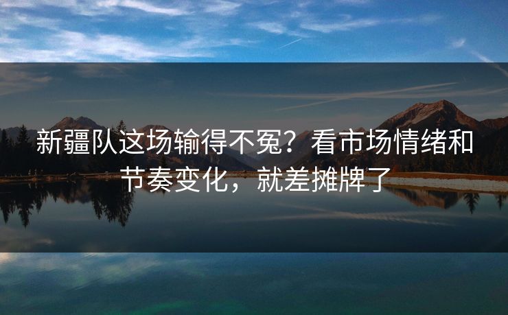 新疆队这场输得不冤?看市场情绪和节奏变化,就差摊牌了 新疆队这场输得不冤?看市场情绪和节奏变化,就差摊牌了