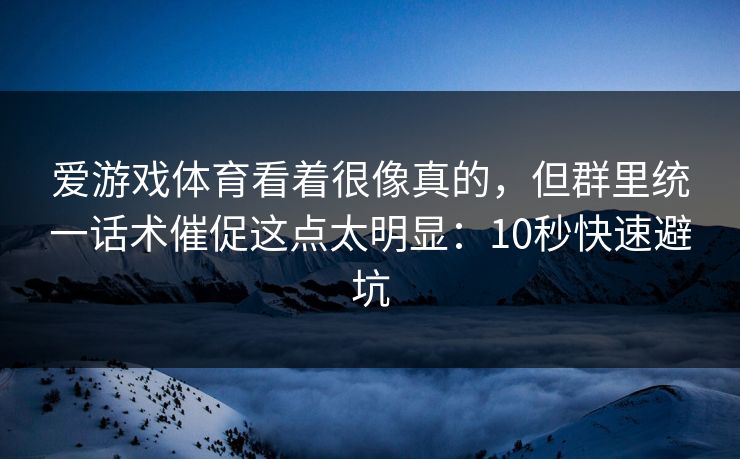 爱游戏体育看着很像真的,但群里统一话术催促这点太明显:10秒快速避坑 爱游戏体育看着很像真的,但群里统一话术催促这点太明显:10秒快速避坑