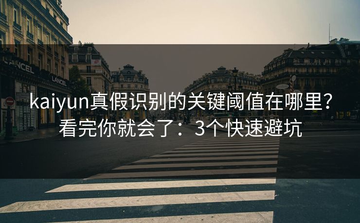 kaiyun真假识别的关键阈值在哪里?看完你就会了:3个快速避坑 kaiyun真假识别的关键阈值在哪里?看完你就会了:3个快速避坑