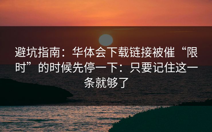 避坑指南：华体会下载链接被催“限时”的时候先停一下：只要记住这一条就够了