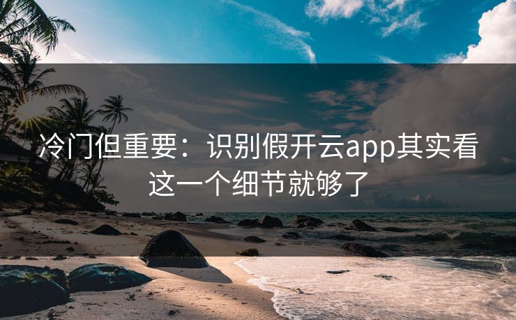 冷门但重要：识别假开云app其实看这一个细节就够了