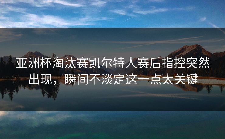 亚洲杯淘汰赛凯尔特人赛后指控突然出现,瞬间不淡定这一点太关键 亚洲杯淘汰赛凯尔特人赛后指控突然出现,瞬间不淡定这一点太关键